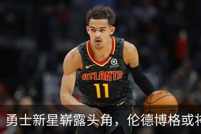 勇士新星崭露头角，伦德博格或将争夺最佳新秀