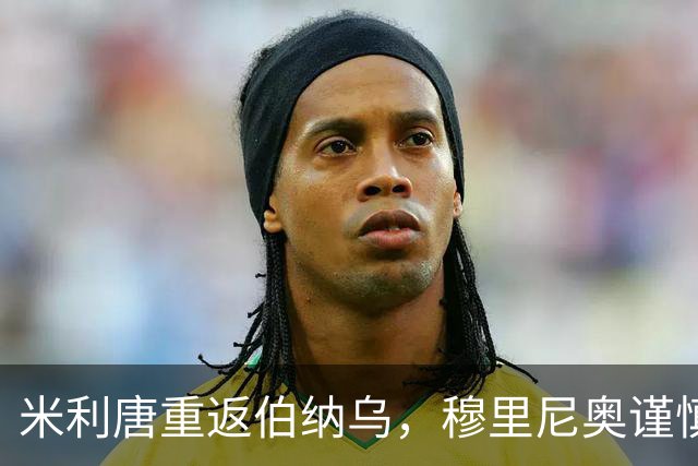 米利唐重返伯纳乌，穆里尼奥谨慎布局复出策略